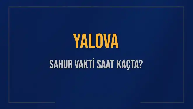Yalova'da Sahur Vakti: 2025 İçin Saat Kaçta Başlıyor ve Bitiyor?
